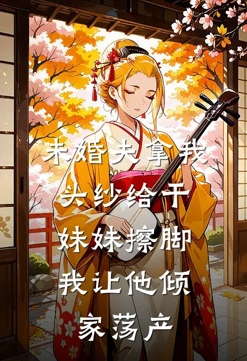 未婚夫拿我头纱给干妹妹擦脚，我让他倾家荡产