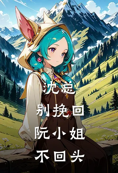 沈总，别挽回：阮小姐不回头（沈千霖阮初黎）完整版小说阅读_沈总，别挽回：阮小姐不回头全文免费阅读（沈千霖阮初黎）