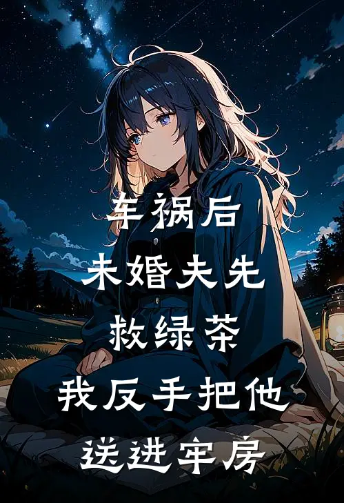 车祸后，未婚夫先救绿茶，我反手把他送进牢房