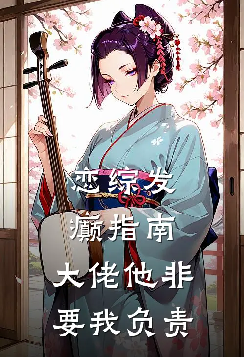 恋综发癫指南：大佬他非要我负责(沈鸢林柏轩)完整版免费小说_最热门小说恋综发癫指南：大佬他非要我负责(沈鸢林柏轩)