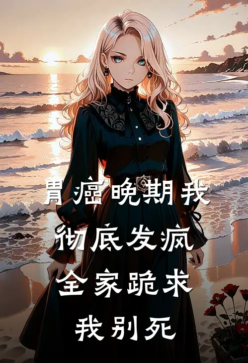 胃癌晚期我彻底发疯，全家跪求我别死