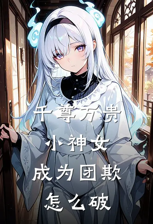 千尊万贵小神女：成为团欺怎么破(赤淑白筱筱)全本完结小说_完整版免费全文阅读千尊万贵小神女：成为团欺怎么破(赤淑白筱筱)