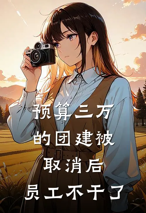 预算三万的团建被取消后，员工不干了沈总赵兮兮完整免费小说_热门小说阅读预算三万的团建被取消后，员工不干了沈总赵兮兮
