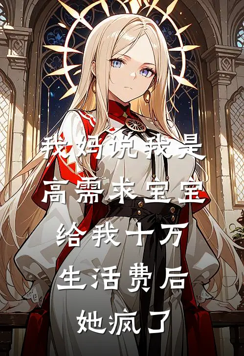 我妈说我是高需求宝宝，给我十万生活费后她疯了欢欢妈妈完整免费小说_热门小说阅读我妈说我是高需求宝宝，给我十万生活费后她疯了欢欢妈妈