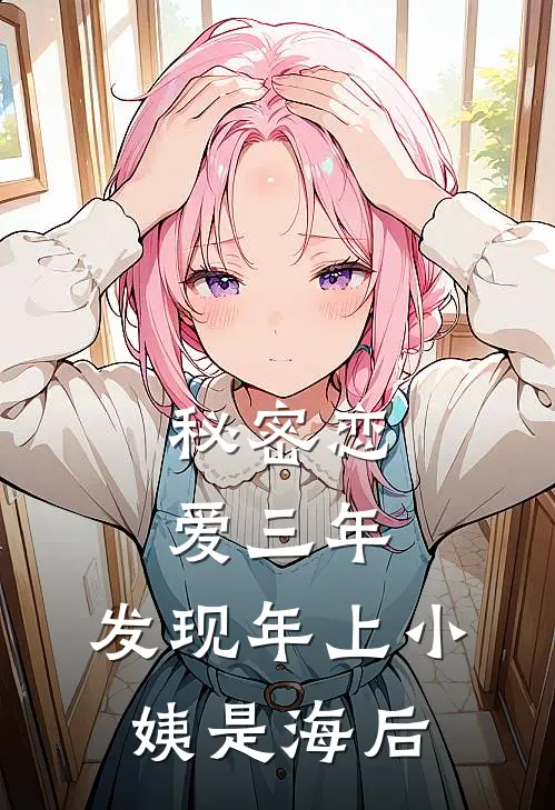 秘密恋爱三年，发现年上小姨是海后俞西雅俞博涵全本免费完结小说_免费小说完结秘密恋爱三年，发现年上小姨是海后俞西雅俞博涵