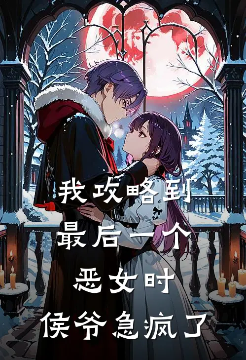 我攻略到最后一个恶女时，侯爷急疯了