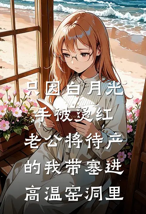 只因白月光手被烫红，老公将待产的我带塞进高温窑洞里