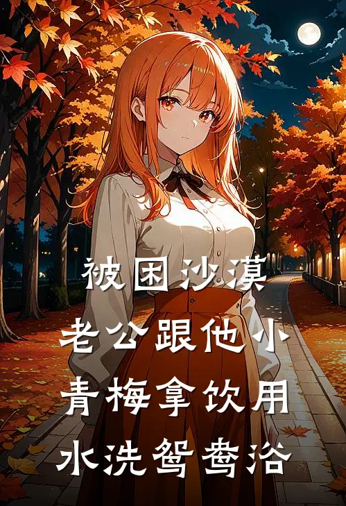 被困沙漠，老公跟他小青梅拿饮用水洗鸳鸯浴