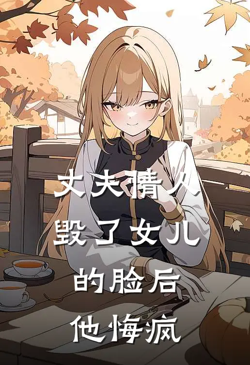 丈夫情人毁了女儿的脸后，他悔疯(白若薇颂雅)最新免费小说_完本小说免费阅读丈夫情人毁了女儿的脸后，他悔疯白若薇颂雅