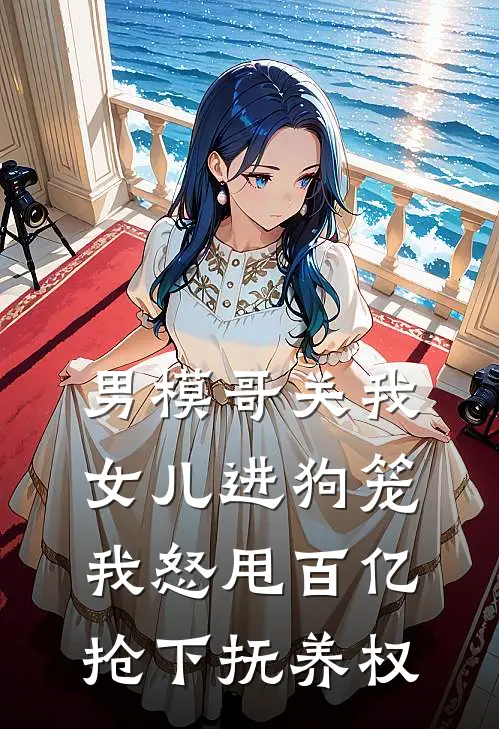 男模哥关我女儿进狗笼我怒甩百亿抢下抚养权