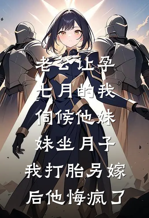 老公让孕七月的我伺候他妹妹坐月子，我打胎另嫁后他悔疯了(婷婷赵云婷)免费阅读_完结热门小说老公让孕七月的我伺候他妹妹坐月子，我打胎另嫁后他悔疯了(婷婷赵云婷)