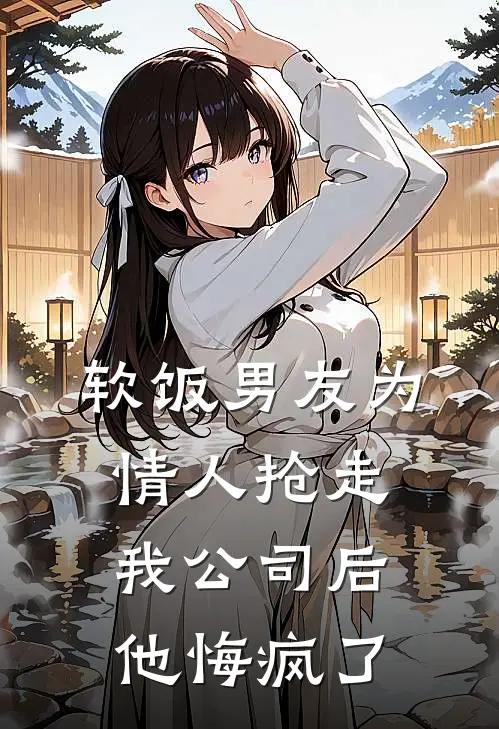 软饭男友为情人抢走我公司后，他悔疯了