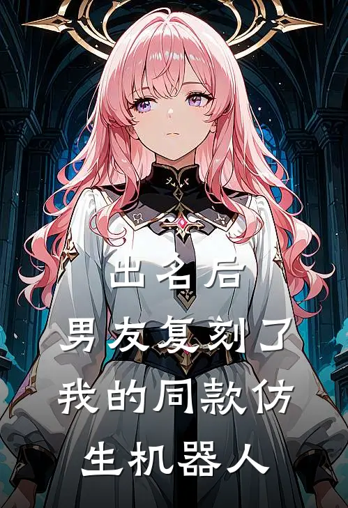 出名后，男友复刻了我的同款仿生机器人