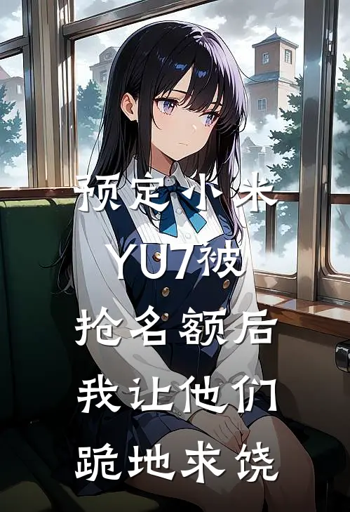 预定小米YU7被抢名额后，我让他们跪地求饶(抖音热门)最新推荐小说_最新免费小说预定小米YU7被抢名额后，我让他们跪地求饶抖音热门