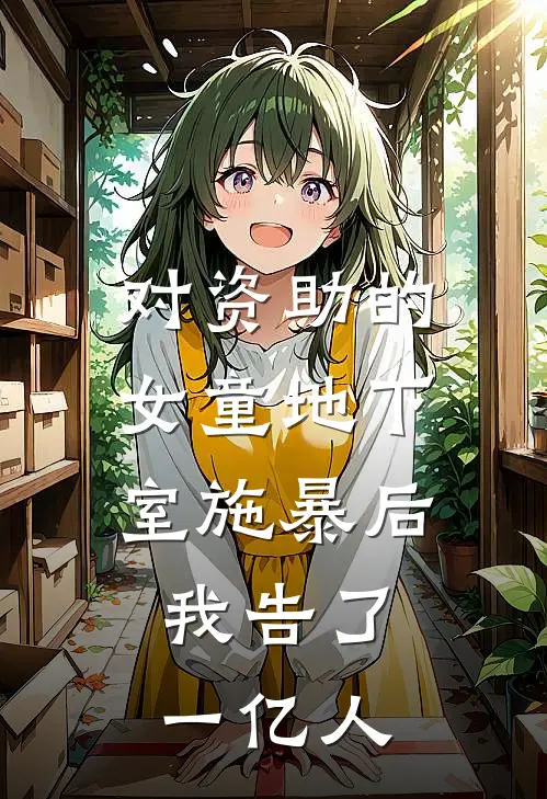 对资助的女童地下室施暴后，我告了一亿人(李晓慧乔乔)完整版免费小说_最热门小说对资助的女童地下室施暴后，我告了一亿人(李晓慧乔乔)